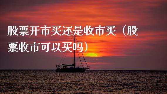股票开市买还是收市买（股票收市可以买吗）_https://www.gzqbddp.com_股票知识_第1张