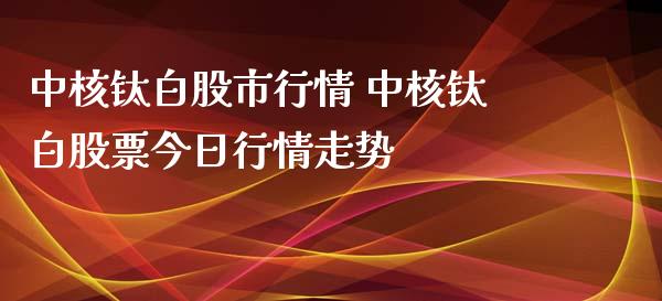 中核钛白股市行情 中核钛白股票今日行情走势_https://www.gzqbddp.com_炒股经验_第1张