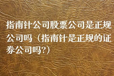 指南针公司股票公司是正规公司吗（指南针是正规的证券公司吗?）_https://www.gzqbddp.com_选股技巧_第1张