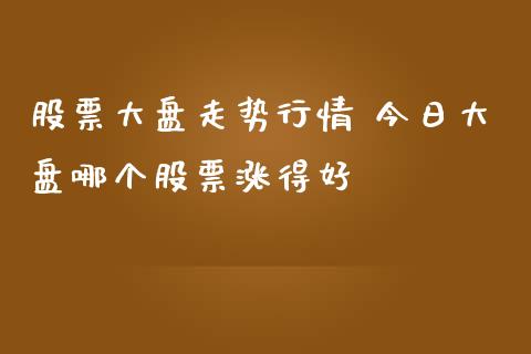 股票大盘走势行情 今日大盘哪个股票涨得好_https://www.gzqbddp.com_股票知识_第1张