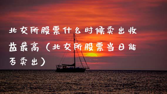 北交所股票什么时候卖出收益最高（北交所股票当日能否卖出）_https://www.gzqbddp.com_选股技巧_第1张