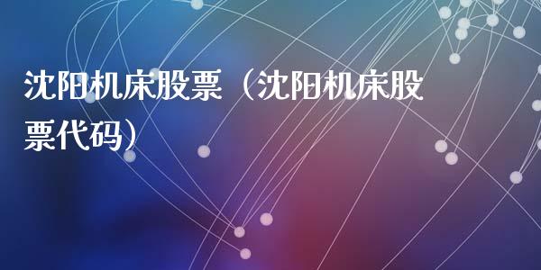 沈阳机床股票（沈阳机床股票代码）_https://www.gzqbddp.com_技术分析_第1张