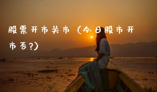 股票开市关市（今日股市开市否?）_https://www.gzqbddp.com_选股技巧_第1张