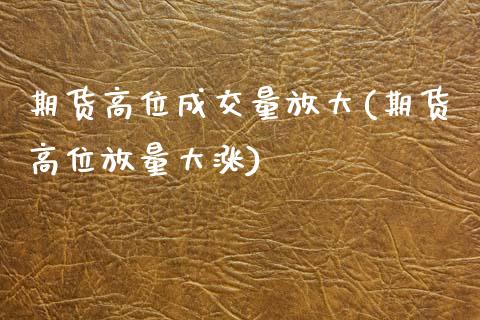 期货高位成交量放大(期货高位放量大涨)_https://www.gzqbddp.com_股票投资_第1张