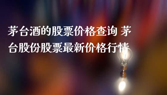 茅台酒的股票价格查询 茅台股份股票最新价格行情_https://www.gzqbddp.com_炒股经验_第1张