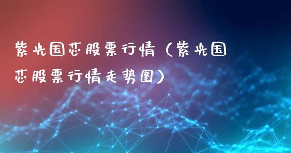 紫光国芯股票行情（紫光国芯股票行情走势图）_https://www.gzqbddp.com_股票知识_第1张