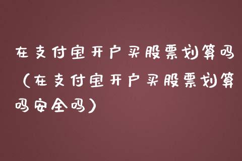 在支付宝开户买股票划算吗（在支付宝开户买股票划算吗安全吗）_https://www.gzqbddp.com_炒股经验_第1张