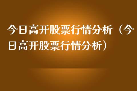 今日高开股票行情分析（今日高开股票行情分析）_https://www.gzqbddp.com_股票知识_第1张