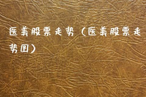 医美股票走势（医美股票走势图）_https://www.gzqbddp.com_技术分析_第1张