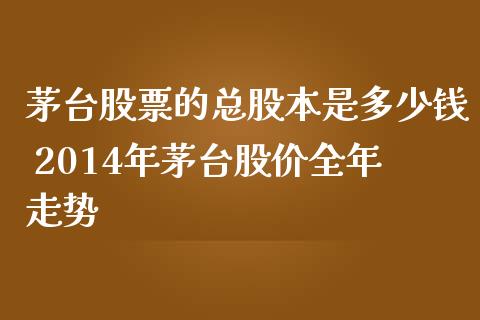 茅台股票的总股本是多少钱 2014年茅台股价全年走势_https://www.gzqbddp.com_选股技巧_第1张