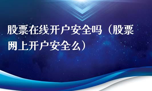 股票在线开户安全吗（股票网上开户安全么）_https://www.gzqbddp.com_技术分析_第1张