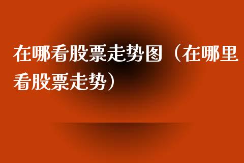 在哪看股票走势图（在哪里看股票走势）_https://www.gzqbddp.com_股票知识_第1张