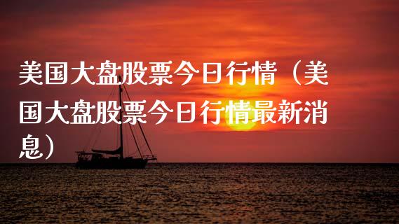 美国大盘股票今日行情（美国大盘股票今日行情最新消息）_https://www.gzqbddp.com_股票知识_第1张