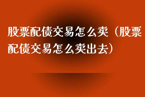 股票配债交易怎么卖（股票配债交易怎么卖出去）_https://www.gzqbddp.com_选股技巧_第1张