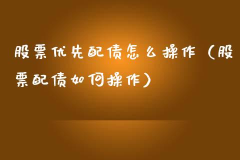 股票优先配债怎么操作（股票配债如何操作）_https://www.gzqbddp.com_炒股经验_第1张