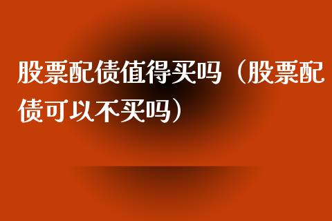 股票配债值得买吗（股票配债可以不买吗）_https://www.gzqbddp.com_选股技巧_第1张