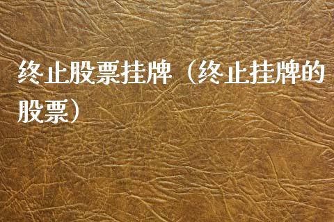 终止股票挂牌（终止挂牌的股票）_https://www.gzqbddp.com_股票知识_第1张