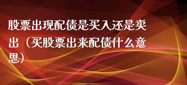 股票出现配债是买入还是卖出（买股票出来配债什么意思）_https://www.gzqbddp.com_选股技巧_第1张