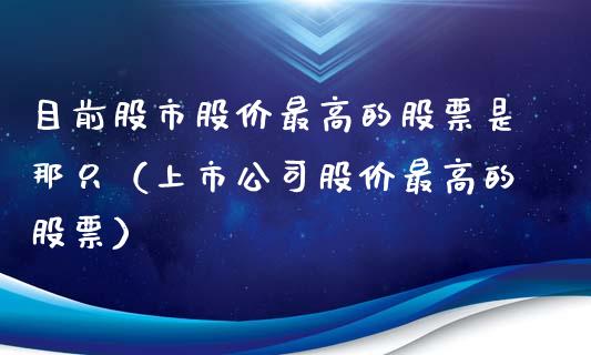 目前股市股价最高的股票是那只（上市公司股价最高的股票）_https://www.gzqbddp.com_技术分析_第1张