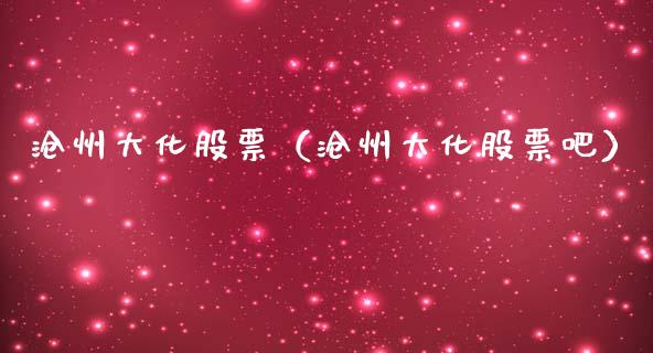 沧州大化股票（沧州大化股票吧）_https://www.gzqbddp.com_技术分析_第1张