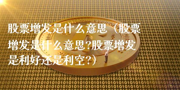 股票增发是什么意思（股票增发是什么意思?股票增发是利好还是利空?）_https://www.gzqbddp.com_股票知识_第1张