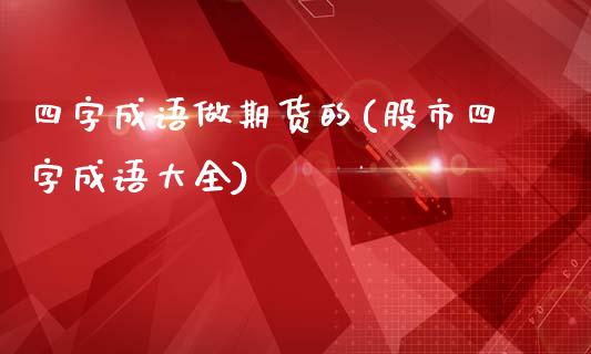 四字成语做期货的(股市四字成语大全)_https://www.gzqbddp.com_财经资讯_第1张