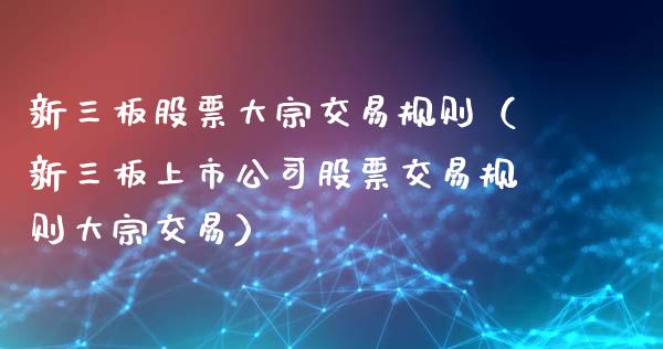 新三板股票大宗交易规则（新三板上市公司股票交易规则大宗交易）_https://www.gzqbddp.com_炒股经验_第1张