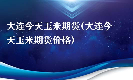 大连今天玉米期货(大连今天玉米期货价格)_https://www.gzqbddp.com_股票知识_第1张