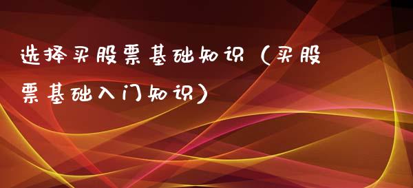 选择买股票基础知识（买股票基础入门知识）_https://www.gzqbddp.com_炒股经验_第1张