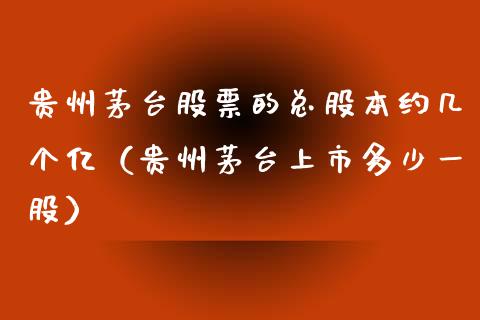 贵州茅台股票的总股本约几个亿（贵州茅台上市多少一股）_https://www.gzqbddp.com_股票知识_第1张