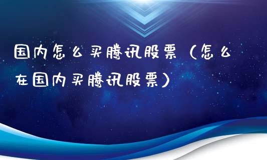 国内怎么买腾讯股票（怎么在国内买腾讯股票）_https://www.gzqbddp.com_炒股经验_第1张