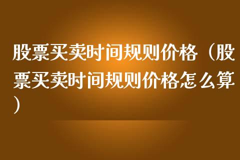 股票买卖时间规则价格（股票买卖时间规则价格怎么算）_https://www.gzqbddp.com_股票知识_第1张