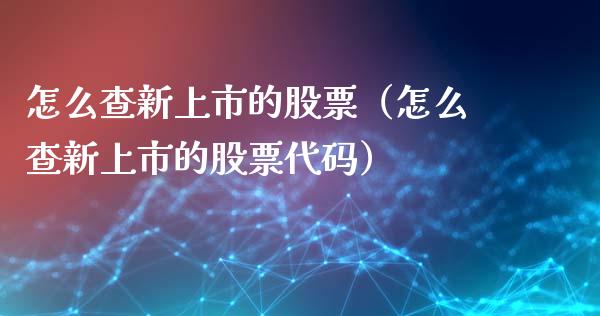 怎么查新上市的股票（怎么查新上市的股票代码）_https://www.gzqbddp.com_炒股经验_第1张