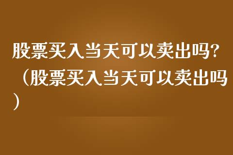 股票买入当天可以卖出吗?（股票买入当天可以卖出吗）_https://www.gzqbddp.com_选股技巧_第1张