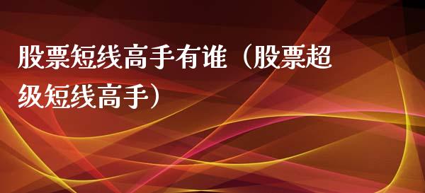 股票短线高手有谁（股票超级短线高手）_https://www.gzqbddp.com_选股技巧_第1张