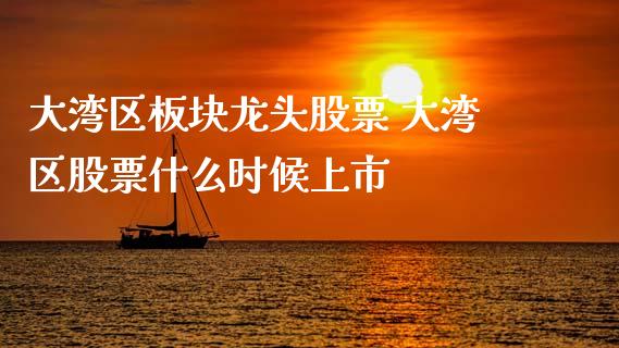 大湾区板块龙头股票 大湾区股票什么时候上市_https://www.gzqbddp.com_选股技巧_第1张
