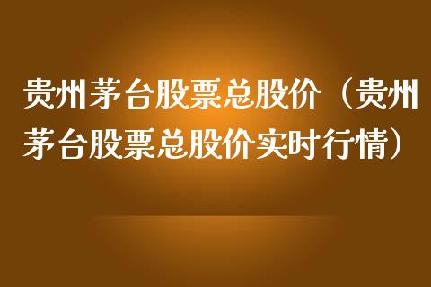 贵州茅台股票总股价（贵州茅台股票总股价实时行情）_https://www.gzqbddp.com_炒股经验_第1张