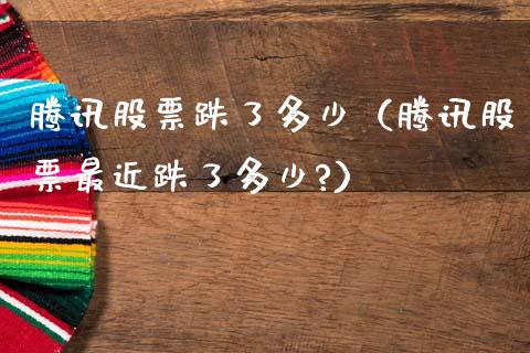 腾讯股票跌了多少（腾讯股票最近跌了多少?）_https://www.gzqbddp.com_炒股经验_第1张