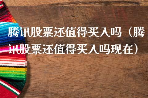 腾讯股票还值得买入吗（腾讯股票还值得买入吗现在）_https://www.gzqbddp.com_选股技巧_第1张