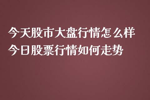今天股市大盘行情怎么样 今日股票行情如何走势_https://www.gzqbddp.com_股票知识_第1张