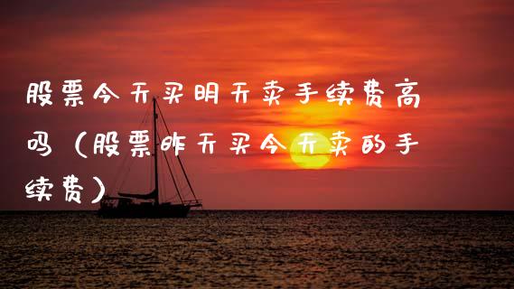 股票今天买明天卖手续费高吗（股票昨天买今天卖的手续费）_https://www.gzqbddp.com_技术分析_第1张