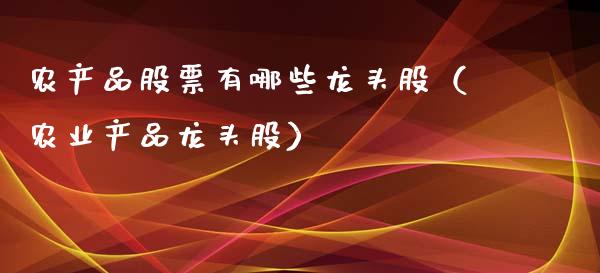 农产品股票有哪些龙头股（农业产品龙头股）_https://www.gzqbddp.com_选股技巧_第1张
