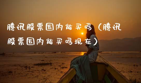腾讯股票国内能买吗（腾讯股票国内能买吗现在）_https://www.gzqbddp.com_选股技巧_第1张