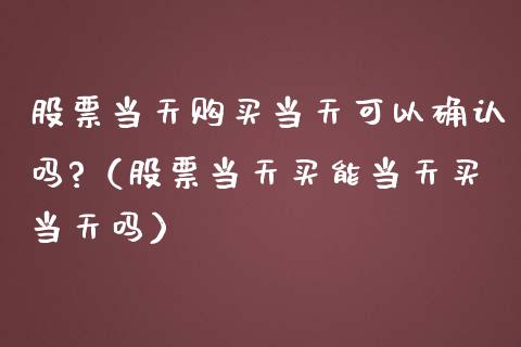 股票当天购买当天可以确认吗?（股票当天买能当天买当天吗）_https://www.gzqbddp.com_选股技巧_第1张