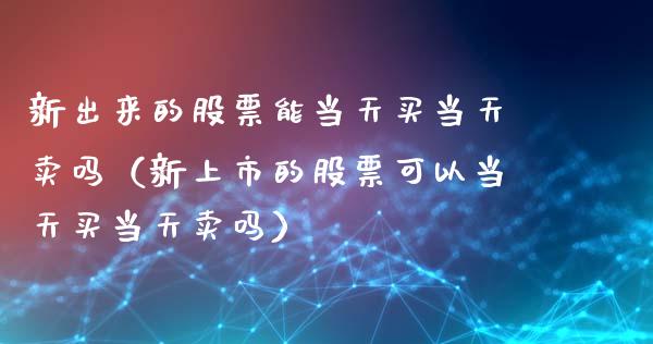 新出来的股票能当天买当天卖吗（新上市的股票可以当天买当天卖吗）_https://www.gzqbddp.com_选股技巧_第1张