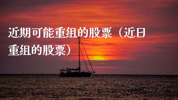 近期可能重组的股票（近日重组的股票）_https://www.gzqbddp.com_选股技巧_第1张