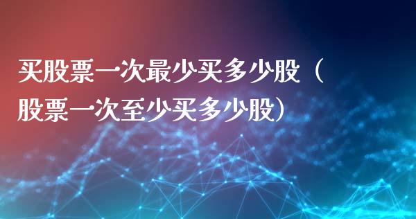 买股票一次最少买多少股（股票一次至少买多少股）_https://www.gzqbddp.com_技术分析_第1张