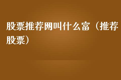 股票推荐网叫什么富（推荐股票）_https://www.gzqbddp.com_股票知识_第1张