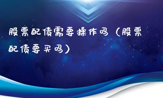 股票配债需要操作吗（股票配债要买吗）_https://www.gzqbddp.com_炒股经验_第1张