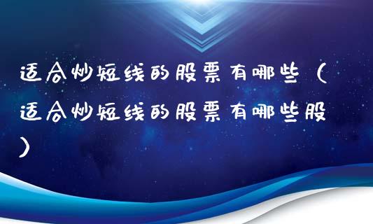 适合炒短线的股票有哪些（适合炒短线的股票有哪些股）_https://www.gzqbddp.com_选股技巧_第1张